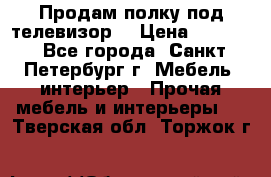 Продам полку под телевизор  › Цена ­ 2 000 - Все города, Санкт-Петербург г. Мебель, интерьер » Прочая мебель и интерьеры   . Тверская обл.,Торжок г.